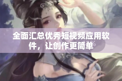 全面汇总优秀短视频应用软件，让创作更简单
