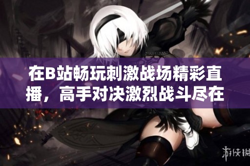 在B站畅玩刺激战场精彩直播，高手对决激烈战斗尽在其中