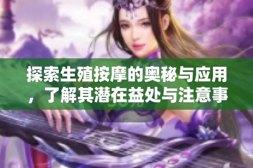 探索生殖按摩的奥秘与应用，了解其潜在益处与注意事项
