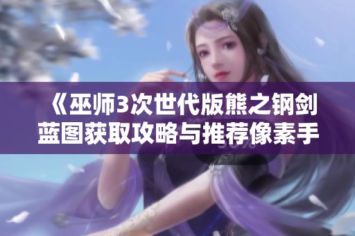 《巫师3次世代版熊之钢剑蓝图获取攻略与推荐像素手游》