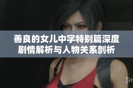 善良的女儿中字特别篇深度剧情解析与人物关系剖析