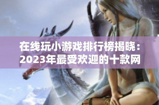 在线玩小游戏排行榜揭晓：2023年最受欢迎的十款网页游戏