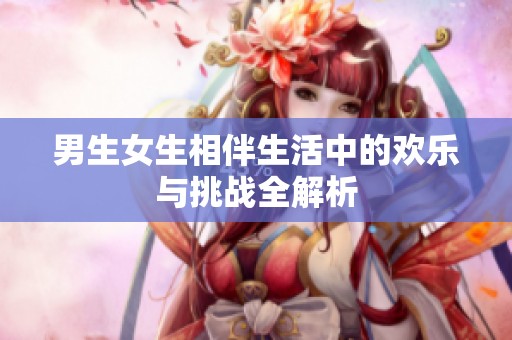 男生女生相伴生活中的欢乐与挑战全解析