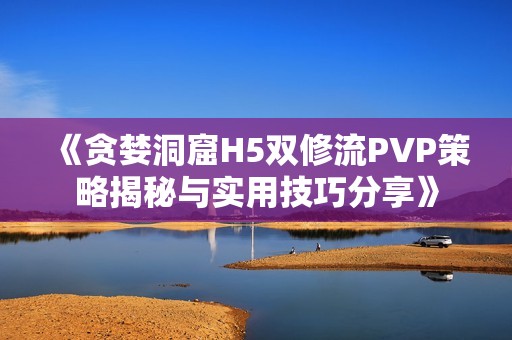 《贪婪洞窟H5双修流PVP策略揭秘与实用技巧分享》