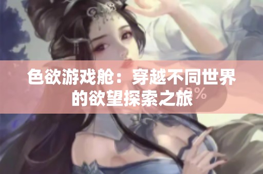 色欲游戏舱：穿越不同世界的欲望探索之旅