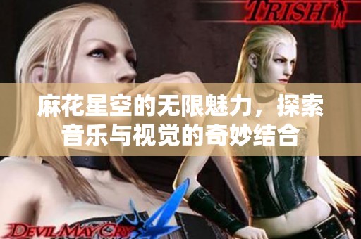 麻花星空的无限魅力，探索音乐与视觉的奇妙结合
