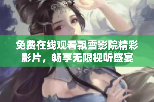 免费在线观看飘雪影院精彩影片，畅享无限视听盛宴