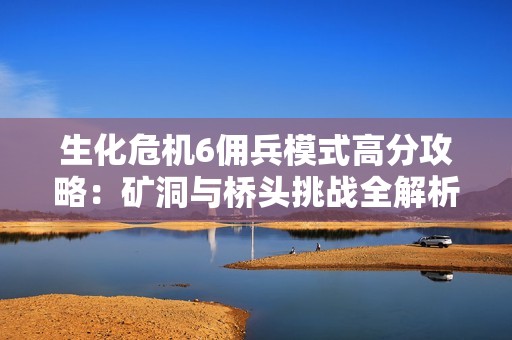 生化危机6佣兵模式高分攻略：矿洞与桥头挑战全解析