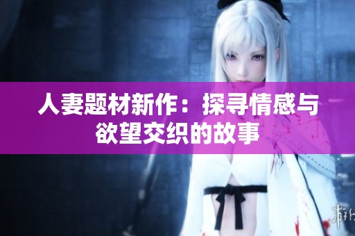 人妻题材新作：探寻情感与欲望交织的故事