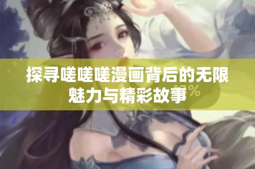 探寻嗟嗟嗟漫画背后的无限魅力与精彩故事
