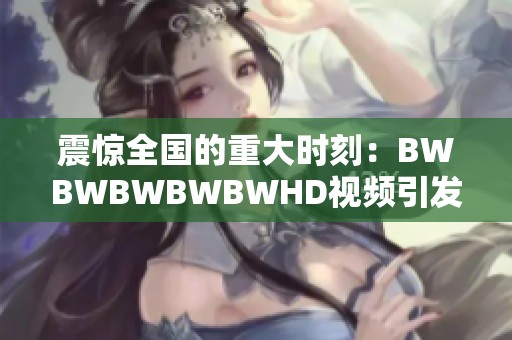 震惊全国的重大时刻：BWBWBWBWBWHD视频引发热议与反响