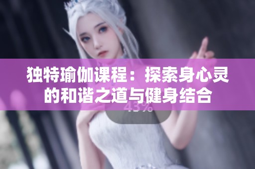 独特瑜伽课程：探索身心灵的和谐之道与健身结合