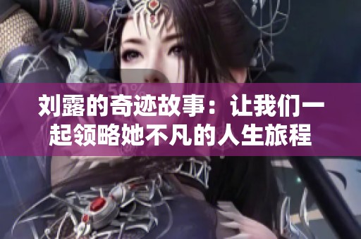 刘露的奇迹故事：让我们一起领略她不凡的人生旅程