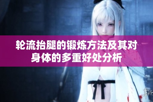 轮流抬腿的锻炼方法及其对身体的多重好处分析