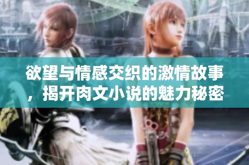 欲望与情感交织的激情故事，揭开肉文小说的魅力秘密