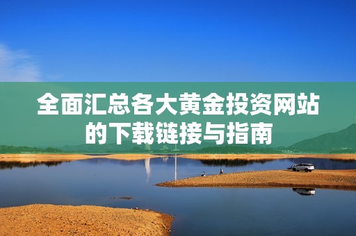 全面汇总各大黄金投资网站的下载链接与指南