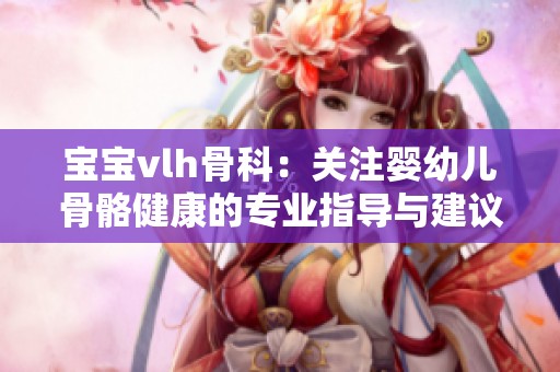 宝宝vlh骨科：关注婴幼儿骨骼健康的专业指导与建议