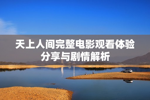 天上人间完整电影观看体验分享与剧情解析