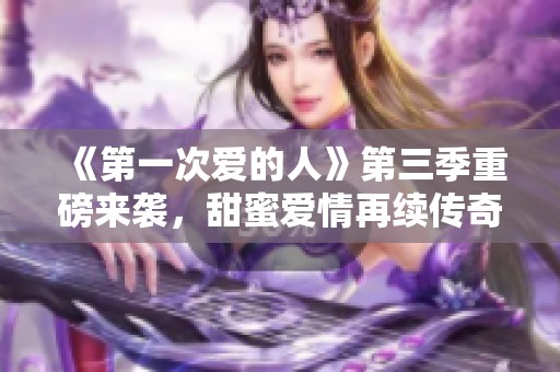 《第一次爱的人》第三季重磅来袭，甜蜜爱情再续传奇