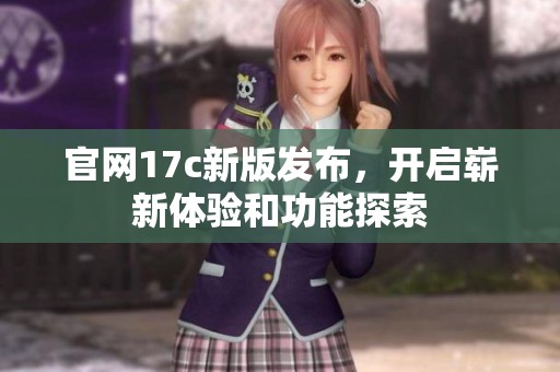 官网17c新版发布，开启崭新体验和功能探索