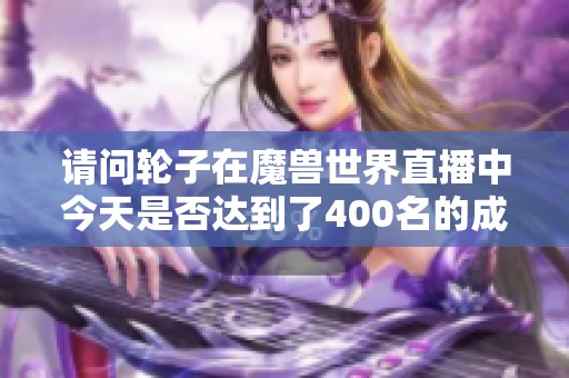 请问轮子在魔兽世界直播中今天是否达到了400名的成绩