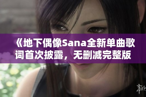 《地下偶像Sana全新单曲歌词首次披露，无删减完整版》