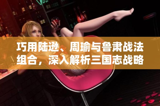 巧用陆逊、周瑜与鲁肃战法组合，深入解析三国志战略版的制胜之道