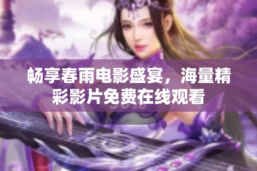 畅享春雨电影盛宴，海量精彩影片免费在线观看