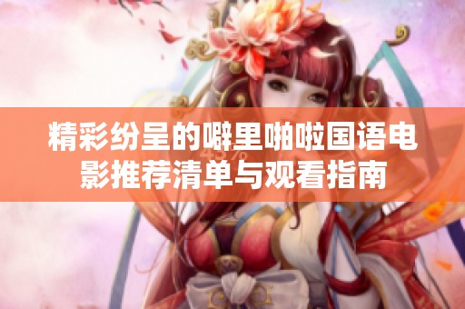 精彩纷呈的噼里啪啦国语电影推荐清单与观看指南