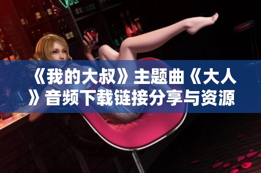 《我的大叔》主题曲《大人》音频下载链接分享与资源解析