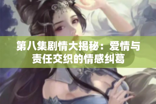 第八集剧情大揭秘：爱情与责任交织的情感纠葛