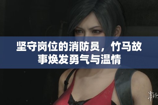 坚守岗位的消防员，竹马故事焕发勇气与温情