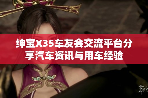 绅宝X35车友会交流平台分享汽车资讯与用车经验