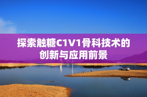 探索触糖C1V1骨科技术的创新与应用前景
