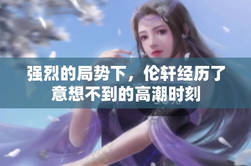 强烈的局势下，伦轩经历了意想不到的高潮时刻