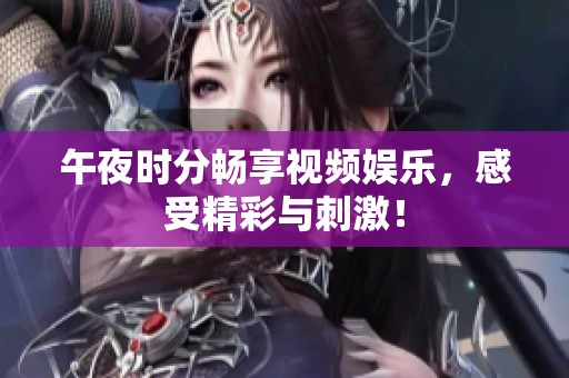 午夜时分畅享视频娱乐，感受精彩与刺激！