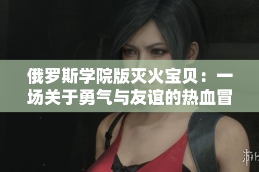 俄罗斯学院版灭火宝贝：一场关于勇气与友谊的热血冒险