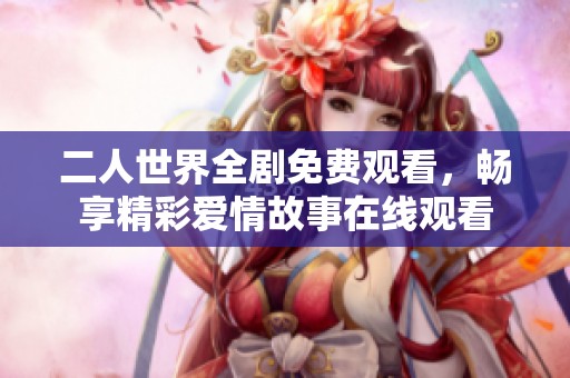 二人世界全剧免费观看，畅享精彩爱情故事在线观看