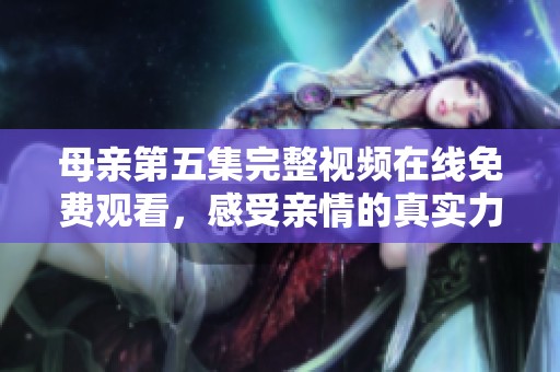 母亲第五集完整视频在线免费观看，感受亲情的真实力量