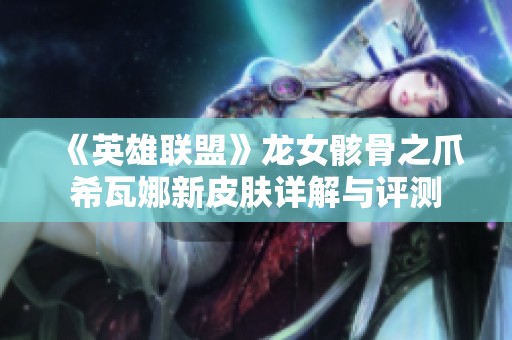 《英雄联盟》龙女骸骨之爪希瓦娜新皮肤详解与评测
