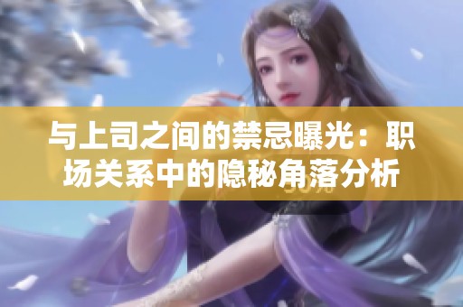 与上司之间的禁忌曝光：职场关系中的隐秘角落分析