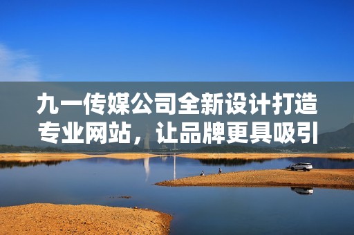 九一传媒公司全新设计打造专业网站，让品牌更具吸引力