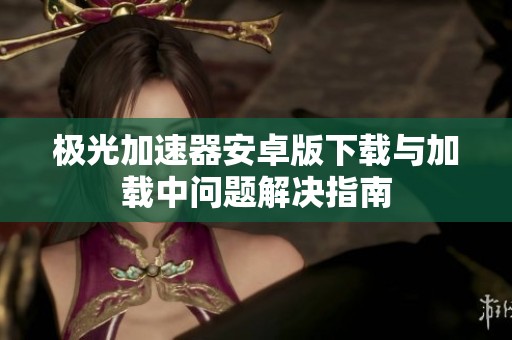 极光加速器安卓版下载与加载中问题解决指南