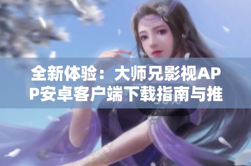 全新体验：大师兄影视APP安卓客户端下载指南与推荐