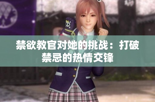 禁欲教官对她的挑战：打破禁忌的热情交锋