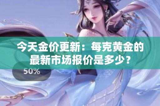 今天金价更新：每克黄金的最新市场报价是多少？