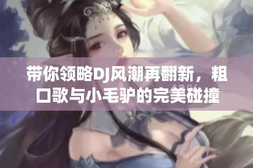 带你领略DJ风潮再翻新，粗口歌与小毛驴的完美碰撞