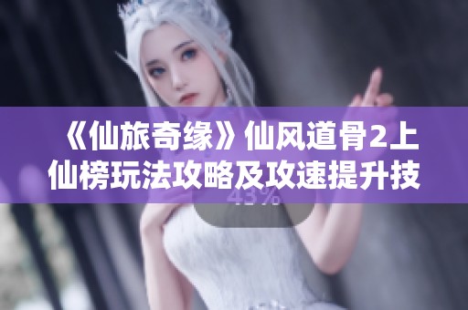 《仙旅奇缘》仙风道骨2上仙榜玩法攻略及攻速提升技巧解析