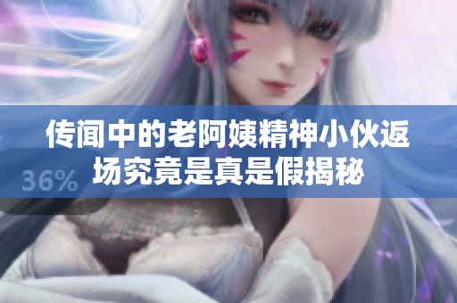 传闻中的老阿姨精神小伙返场究竟是真是假揭秘