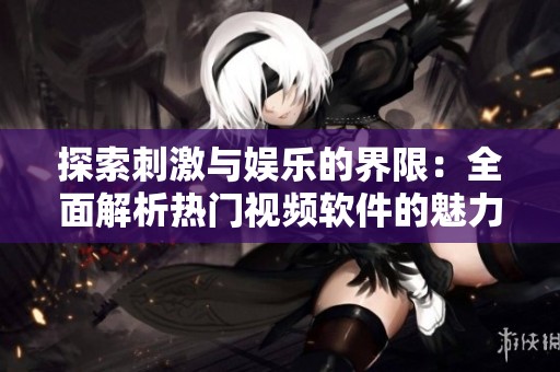 探索刺激与娱乐的界限：全面解析热门视频软件的魅力与挑战